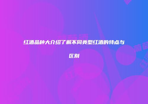 红酒品种大介绍了解不同类型红酒的特点与区别