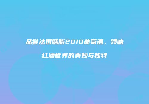 品尝法国胭脂2010葡萄酒，领略红酒世界的美妙与独特