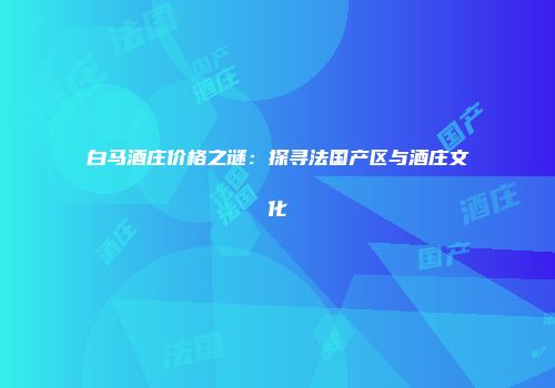 白马酒庄价格之谜：探寻法国产区与酒庄文化
