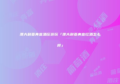 澳大利亚奔富酒庄游玩「澳大利亚奔富红酒怎么样」