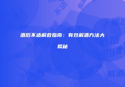 酒后不适解救指南：有效解酒方法大揭秘
