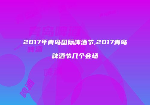2017年青岛国际啤酒节,2017青岛啤酒节几个会场