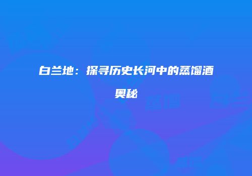 白兰地：探寻历史长河中的蒸馏酒奥秘
