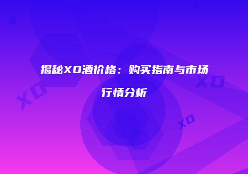 揭秘XO酒价格：购买指南与市场行情分析