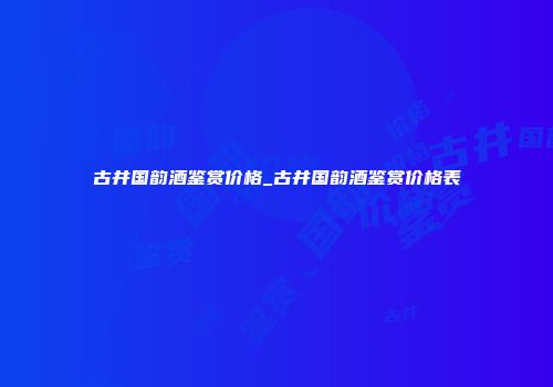 古井国韵酒鉴赏价格_古井国韵酒鉴赏价格表