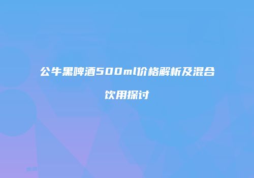公牛黑啤酒500ml价格解析及混合饮用探讨
