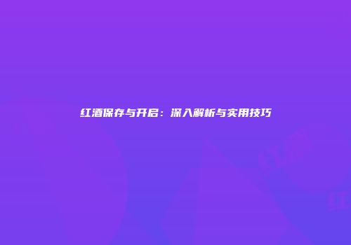 红酒保存与开启：深入解析与实用技巧