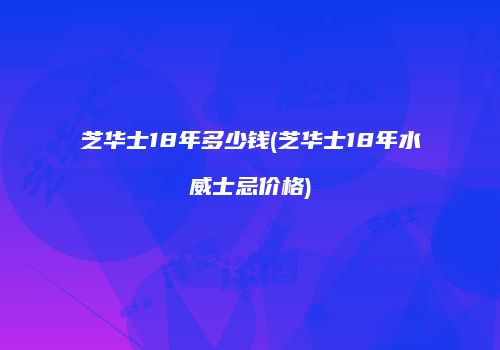 芝华士18年多少钱(芝华士18年水崷威士忌价格)