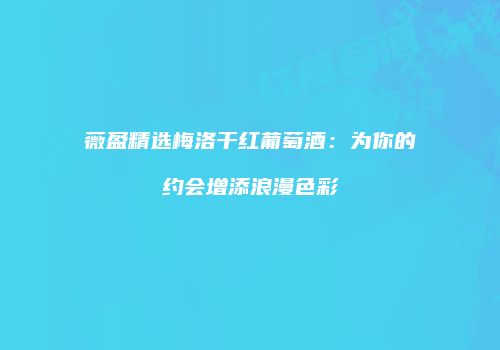 薇盈精选梅洛干红葡萄酒：为你的约会增添浪漫色彩