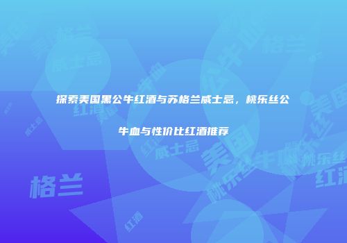 探索美国黑公牛红酒与苏格兰威士忌，桃乐丝公牛血与性价比红酒推荐