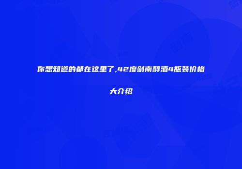 你想知道的都在这里了,42度剑南醇酒4瓶装价格大介绍