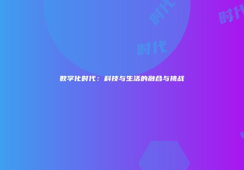 数字化时代：科技与生活的融合与挑战