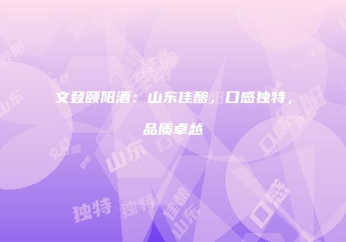 文登颐阳酒：山东佳酿，口感独特，品质卓越