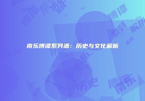 南乐傅谭系列酒：历史与文化解析