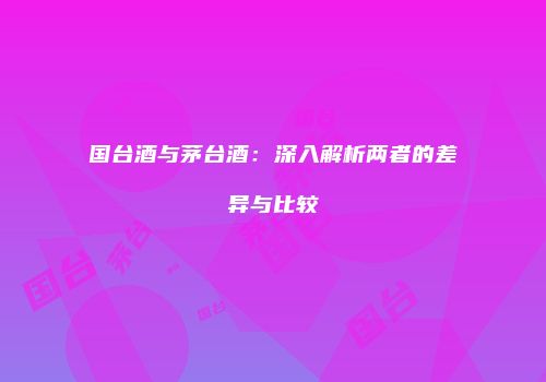国台酒与茅台酒：深入解析两者的差异与比较