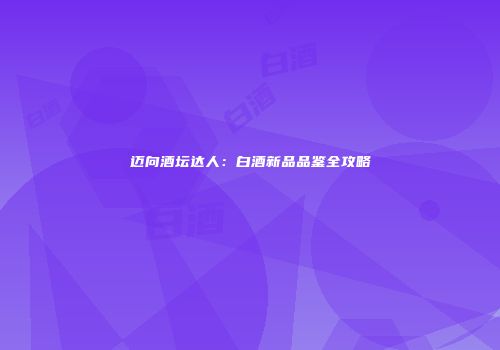 迈向酒坛达人：白酒新品品鉴全攻略