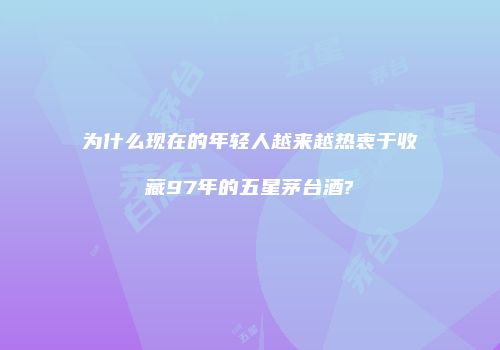 为什么现在的年轻人越来越热衷于收藏97年的五星茅台酒?