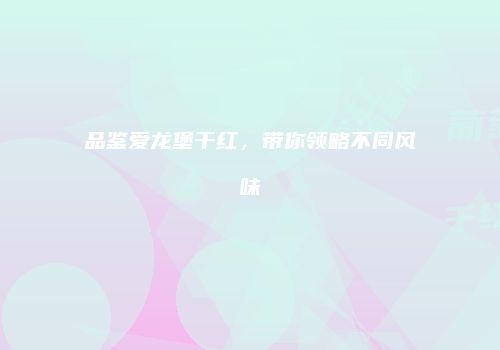 品鉴爱龙堡干红，带你领略不同风味