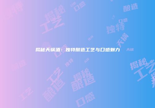 揭秘天锅酒：独特酿造工艺与口感魅力