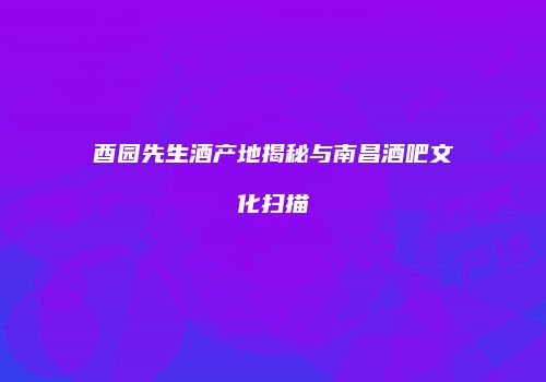 酉园先生酒产地揭秘与南昌酒吧文化扫描