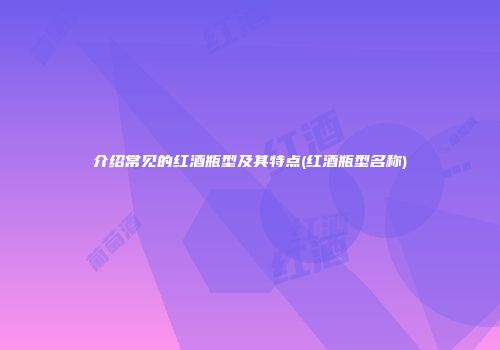 介绍常见的红酒瓶型及其特点(红酒瓶型名称)