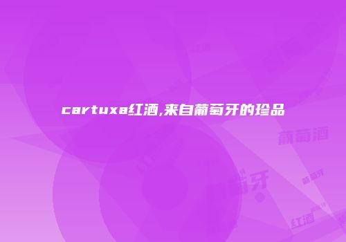 cartuxa红酒,来自葡萄牙的珍品