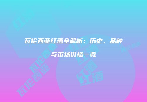 瓦伦西亚红酒全解析：历史、品种与市场价格一览