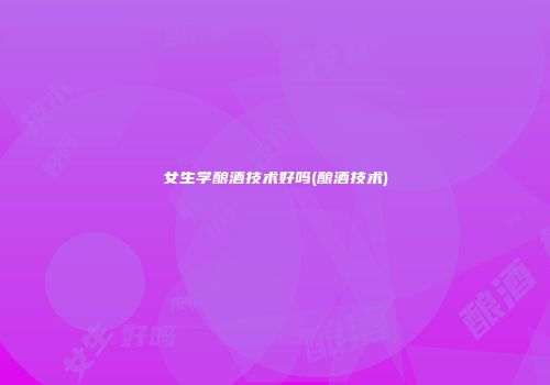 女生学酿酒技术好吗(酿酒技术)