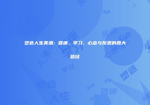 塑造人生美酒：健康、学习、心态与反思的四大路径