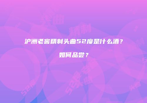 沪洲老窖精制头曲52度是什么酒？如何品尝？