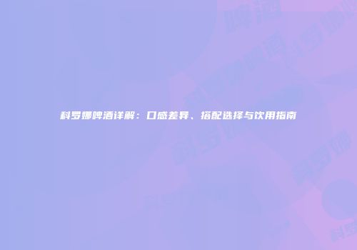 科罗娜啤酒详解：口感差异、搭配选择与饮用指南