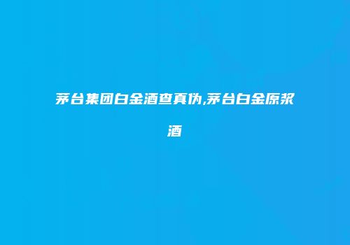 茅台集团白金酒查真伪,茅台白金原浆酒