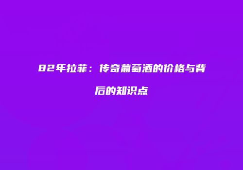 82年拉菲：传奇葡萄酒的价格与背后的知识点