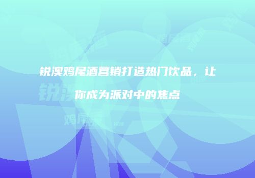 锐澳鸡尾酒营销打造热门饮品，让你成为派对中的焦点