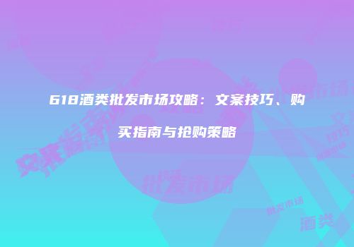 618酒类批发市场攻略：文案技巧、购买指南与抢购策略