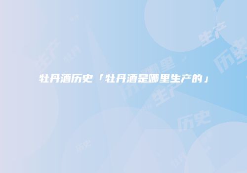 牡丹酒历史「牡丹酒是哪里生产的」
