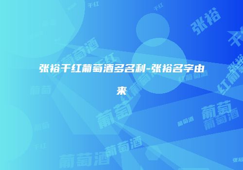 张裕干红葡萄酒多名利-张裕名字由来