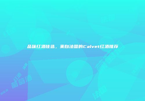 品味红酒佳选，来自法国的Calvet红酒推荐
