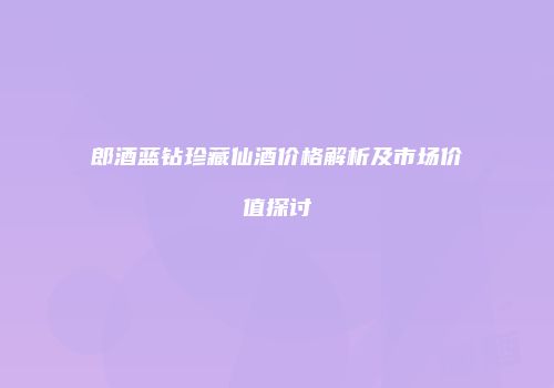 郎酒蓝钻珍藏仙酒价格解析及市场价值探讨