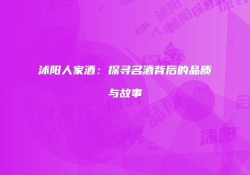 沭阳人家酒：探寻名酒背后的品质与故事
