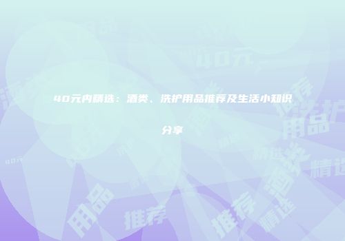 40元内精选：酒类、洗护用品推荐及生活小知识分享