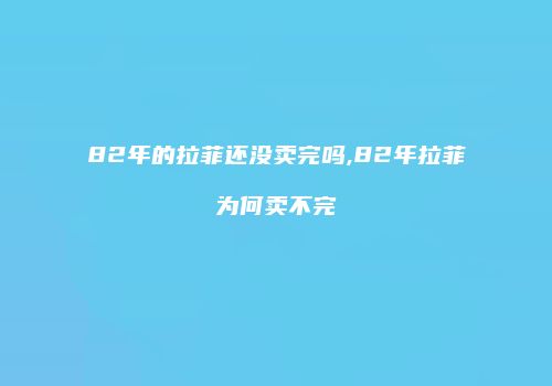 82年的拉菲还没卖完吗,82年拉菲为何卖不完