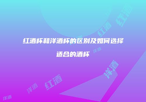 红酒杯和洋酒杯的区别及如何选择适合的酒杯