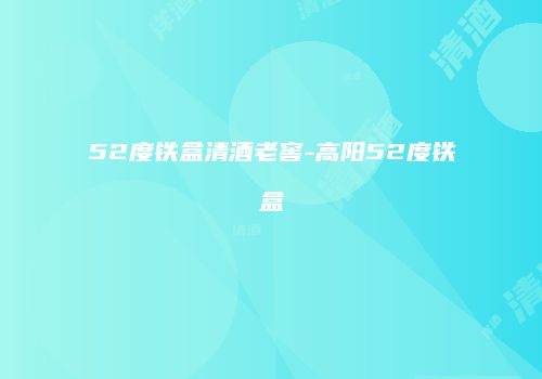 52度铁盒清酒老窖-高阳52度铁盒