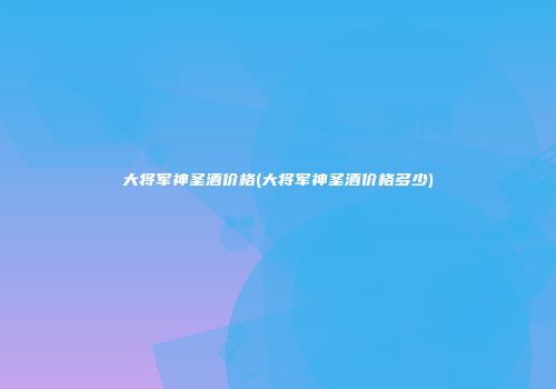 大将军神圣酒价格(大将军神圣酒价格多少)