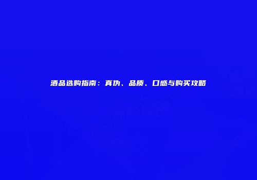 酒品选购指南：真伪、品质、口感与购买攻略