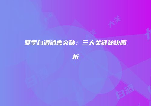 夏季白酒销售突破：三大关键秘诀解析