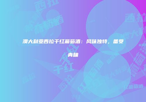 澳大利亚西拉干红葡萄酒：风味独特，备受青睐