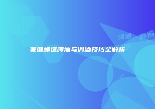 家庭酿造啤酒与调酒技巧全解析