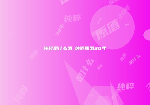 纯粹是什么酒_纯粹原酒30年